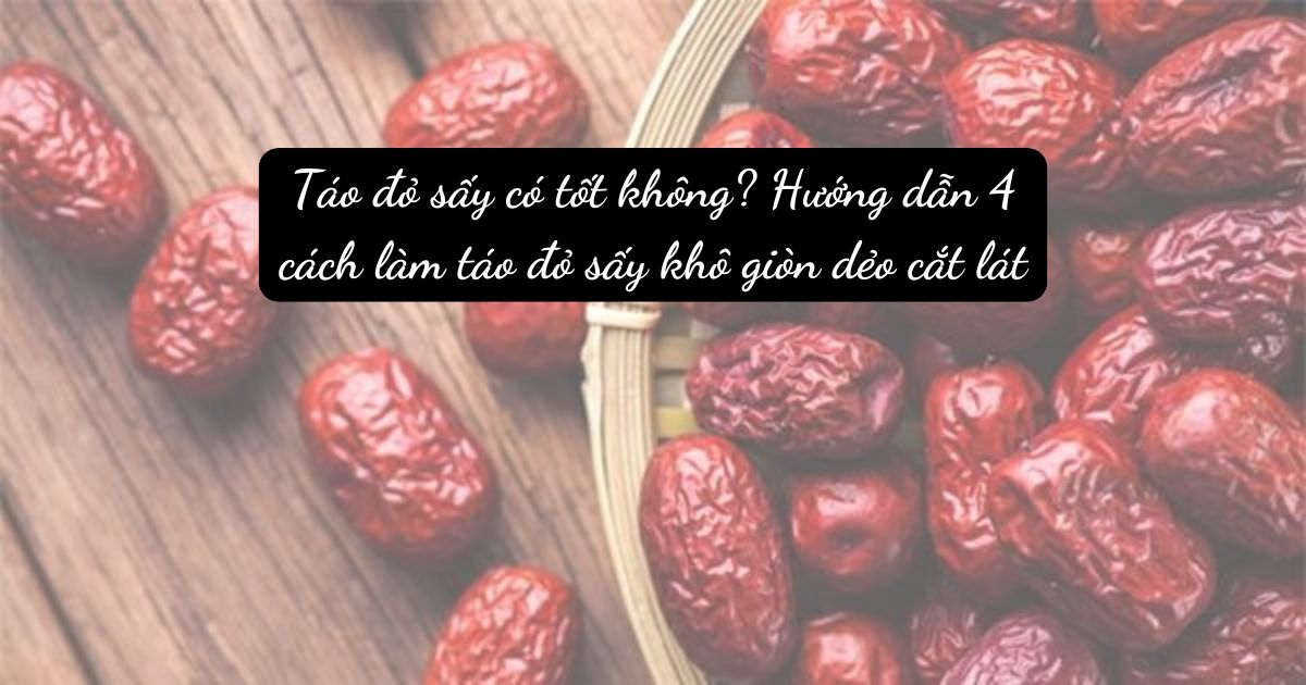 Táo đỏ sấy có tốt không? Hướng dẫn 4 cách làm táo đỏ sấy khô giòn dẻo cắt lát